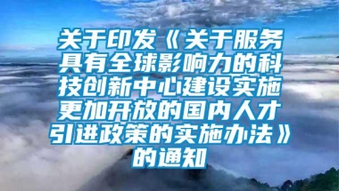 关于印发《关于服务具有全球影响力的科技创新中心建设实施更加开放的国内人才引进政策的实施办法》的通知