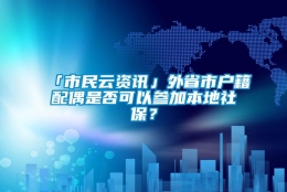 「市民云资讯」外省市户籍配偶是否可以参加本地社保？