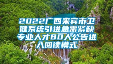 2022广西来宾市卫健系统引进急需紧缺专业人才80人公告进入阅读模式