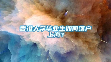 香港大学毕业生如何落户上海？