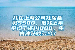 我在上海公司社保基数5500，但我上年平均工资14000，生育津贴领多少？