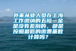 外来从业人员在上海工作缴纳的五险一金是没有差别的，都是按照最低的缴费基数计算吗？