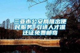 三亚市公安局推出便民服务 引进人才准迁证免费邮寄