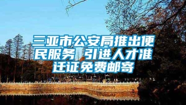 三亚市公安局推出便民服务 引进人才准迁证免费邮寄