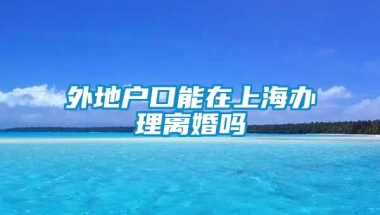 外地户口能在上海办理离婚吗