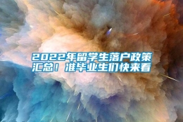 2022年留学生落户政策汇总！准毕业生们快来看