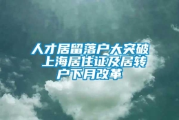 人才居留落户大突破 上海居住证及居转户下月改革