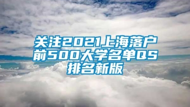 关注2021上海落户前500大学名单QS排名新版