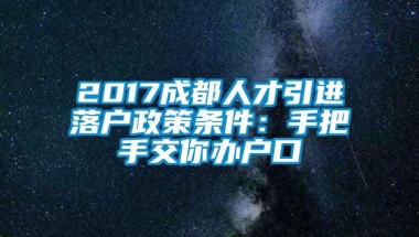 2017成都人才引进落户政策条件：手把手交你办户口