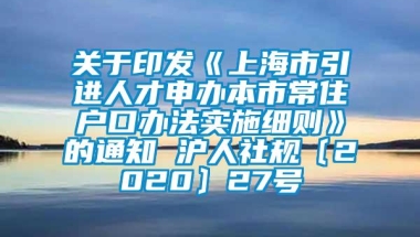 关于印发《上海市引进人才申办本市常住户口办法实施细则》的通知 沪人社规〔2020〕27号