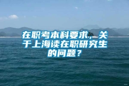 在职考本科要求，关于上海读在职研究生的问题？