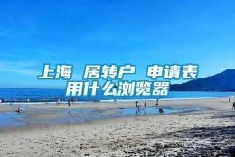 上海 居转户 申请表用什么浏览器