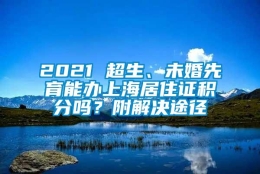 2021 超生、未婚先育能办上海居住证积分吗？附解决途径