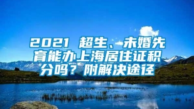 2021 超生、未婚先育能办上海居住证积分吗？附解决途径