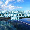 问本人是外地户口，在上海买车能上上海车牌吗？