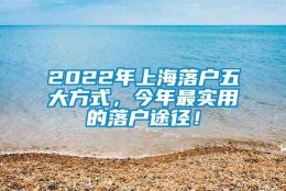 2022年上海落户五大方式，今年最实用的落户途径！