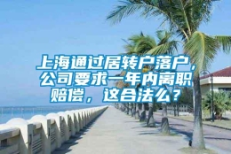 上海通过居转户落户，公司要求一年内离职赔偿，这合法么？