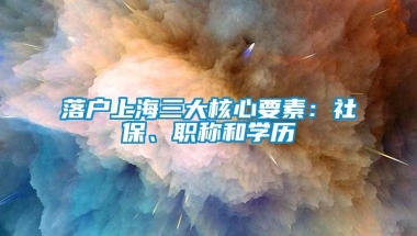 落户上海三大核心要素：社保、职称和学历