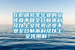 在职研究生毕业的文凭算不算全日制本科及以上文凭考试受不受全日制本科及以上文凭限制？