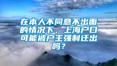 在本人不同意不出面的情况下，上海户口可能被户主强制迁出吗？