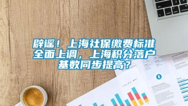 辟谣！上海社保缴费标准全面上调，上海积分落户基数同步提高？