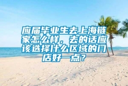 应届毕业生去上海链家怎么样，去的话应该选择什么区域的门店好一点？