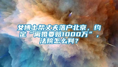 女博士帮丈夫落户北京，约定“离婚要赔1000万”，法院怎么判？