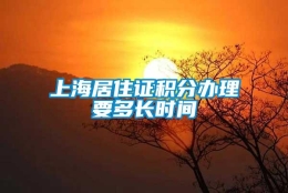 上海居住证积分办理要多长时间