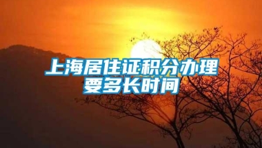 上海居住证积分办理要多长时间