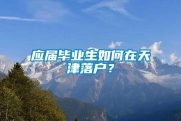 应届毕业生如何在天津落户？