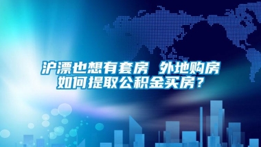 沪漂也想有套房 外地购房如何提取公积金买房？