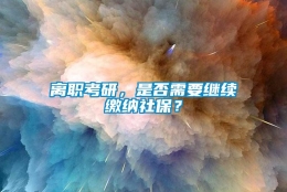 离职考研，是否需要继续缴纳社保？