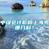 中级会计职称上海考哪几科？