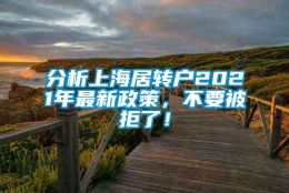 分析上海居转户2021年最新政策，不要被拒了！