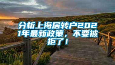 分析上海居转户2021年最新政策，不要被拒了！