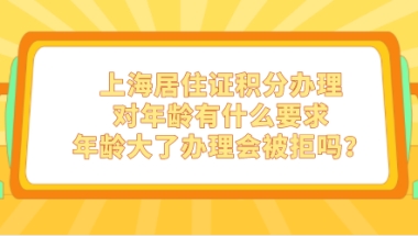 上海居住证积分办理对年龄有什么要求，年龄大了办理会被拒吗？