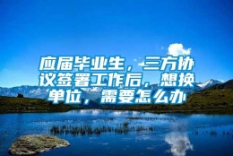 应届毕业生，三方协议签署工作后，想换单位，需要怎么办