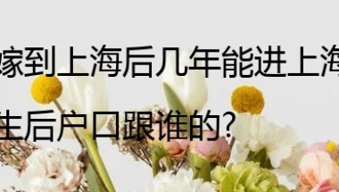 外地人嫁到上海后几年能进上海户口,小孩出生后户口跟谁的？