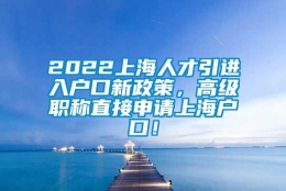 2022上海人才引进入户口新政策，高级职称直接申请上海户口！