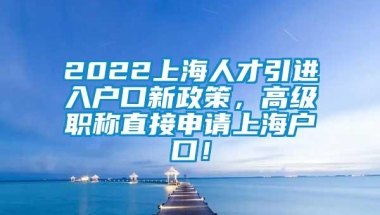 2022上海人才引进入户口新政策，高级职称直接申请上海户口！