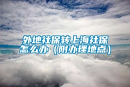 外地社保转上海社保怎么办（附办理地点）