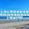 上海公务员本科生能考吗(自考本科可以在上海落户吗)