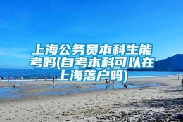 上海公务员本科生能考吗(自考本科可以在上海落户吗)