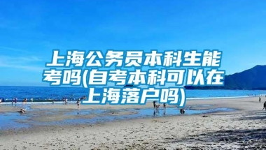 上海公务员本科生能考吗(自考本科可以在上海落户吗)