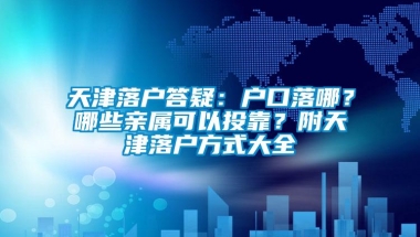 天津落户答疑：户口落哪？哪些亲属可以投靠？附天津落户方式大全