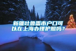 新疆吐鲁番市户口可以在上海办理护照吗？