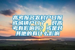 高考报名农村户口报成城镇户口了，对高考有影响吗？或是对其他的有什么影响