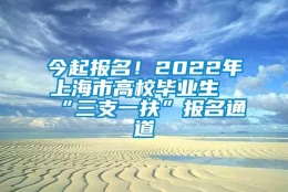 今起报名！2022年上海市高校毕业生“三支一扶”报名通道→