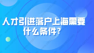 科普！人才引进落户上海需要什么条件？附常见问题解答！