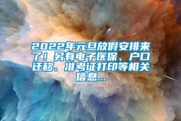 2022年元旦放假安排来了！另有电子医保、户口迁移、准考证打印等相关信息...